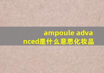 ampoule advanced是什么意思化妆品